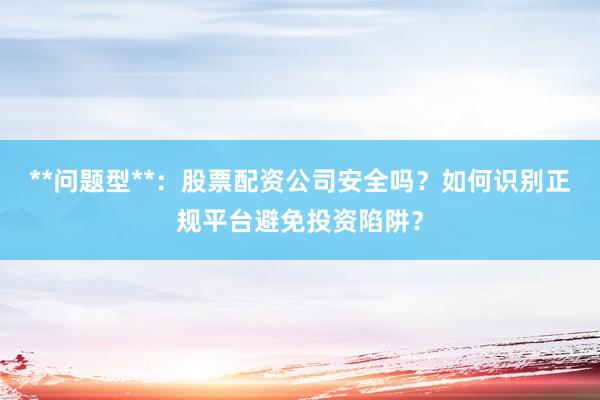 **问题型**：股票配资公司安全吗？如何识别正规平台避免投资陷阱？