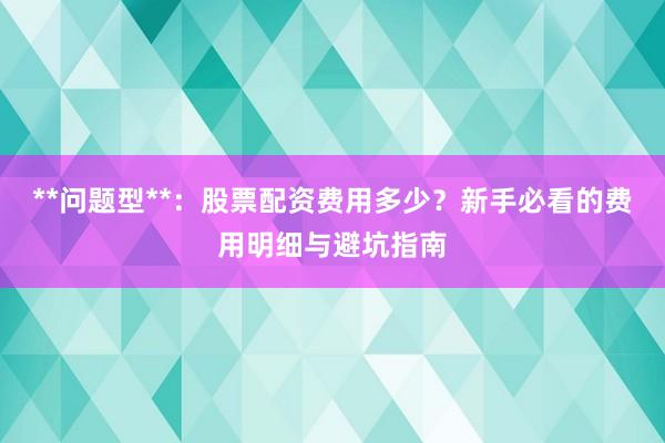 **问题型**：股票配资费用多少？新手必看的费用明细与避坑指南