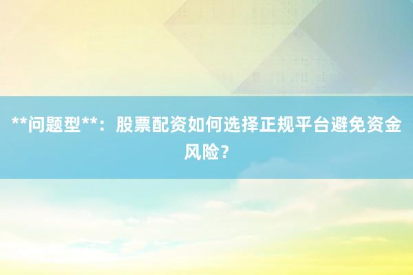 **问题型**：股票配资如何选择正规平台避免资金风险？