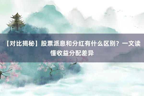 【对比揭秘】股票派息和分红有什么区别？一文读懂收益分配差异