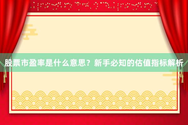 股票市盈率是什么意思？新手必知的估值指标解析