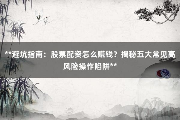 **避坑指南：股票配资怎么赚钱？揭秘五大常见高风险操作陷阱**
