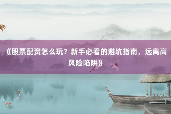 《股票配资怎么玩？新手必看的避坑指南，远离高风险陷阱》