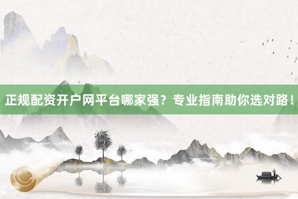 正规配资开户网平台哪家强？专业指南助你选对路！