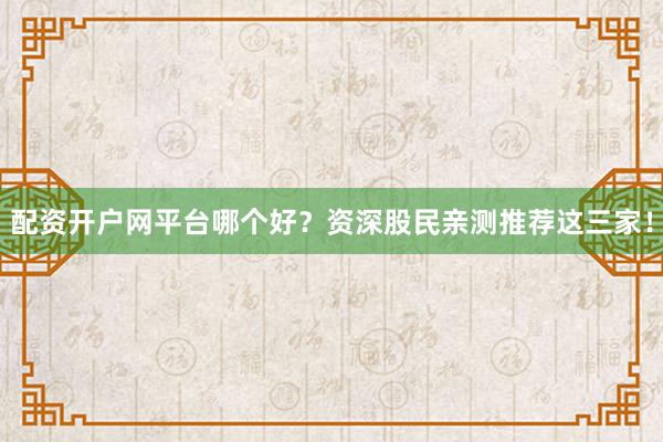 配资开户网平台哪个好？资深股民亲测推荐这三家！