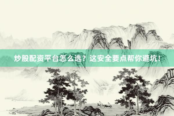 炒股配资平台怎么选？这安全要点帮你避坑！