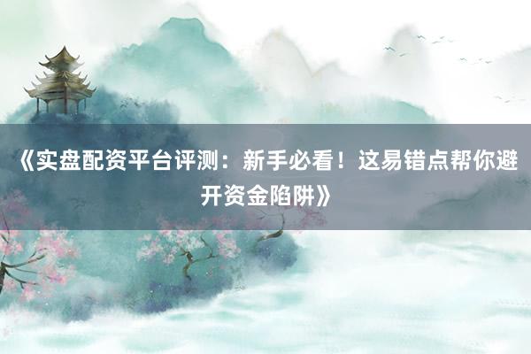 《实盘配资平台评测：新手必看！这易错点帮你避开资金陷阱》