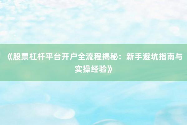 《股票杠杆平台开户全流程揭秘：新手避坑指南与实操经验》
