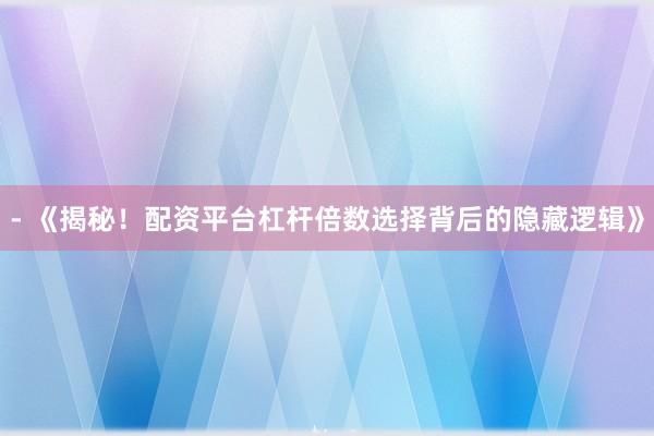 - 《揭秘！配资平台杠杆倍数选择背后的隐藏逻辑》
