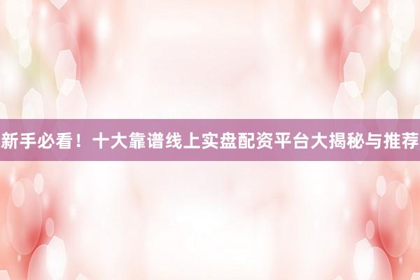 新手必看！十大靠谱线上实盘配资平台大揭秘与推荐