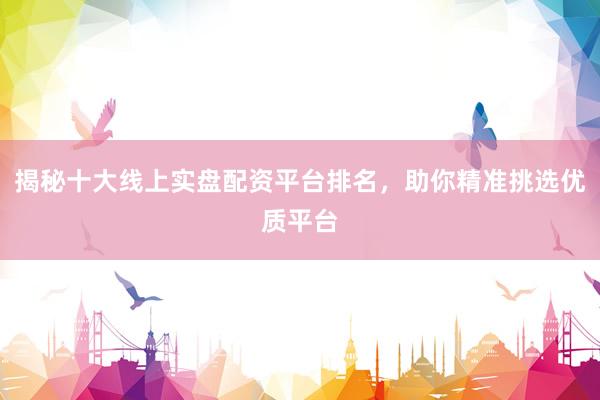 揭秘十大线上实盘配资平台排名，助你精准挑选优质平台