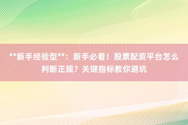 **新手经验型**：新手必看！股票配资平台怎么判断正规？关键指标教你避坑