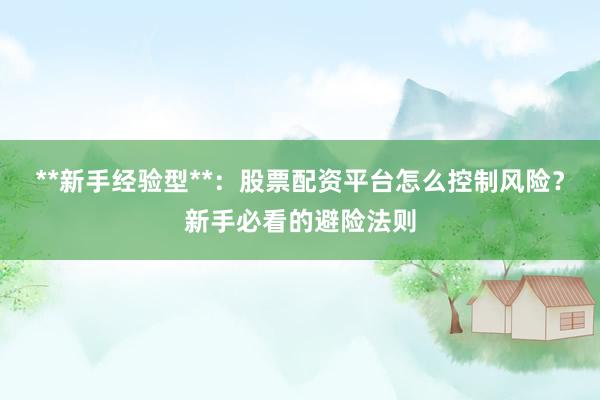 **新手经验型**：股票配资平台怎么控制风险？新手必看的避险法则