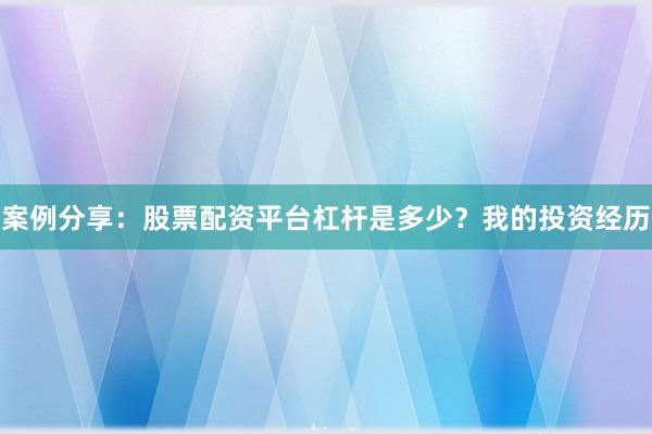 案例分享：股票配资平台杠杆是多少？我的投资经历
