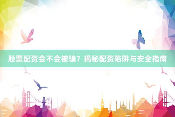 股票配资会不会被骗？揭秘配资陷阱与安全指南