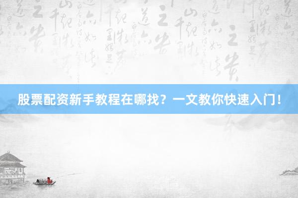股票配资新手教程在哪找？一文教你快速入门！