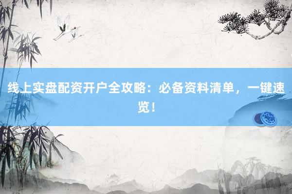 线上实盘配资开户全攻略：必备资料清单，一键速览！