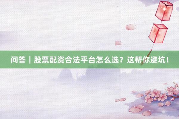 问答｜股票配资合法平台怎么选？这帮你避坑！