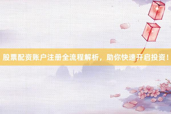 股票配资账户注册全流程解析，助你快速开启投资！