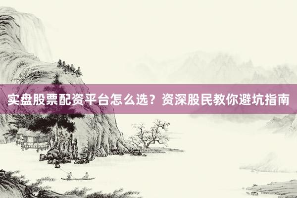 实盘股票配资平台怎么选？资深股民教你避坑指南