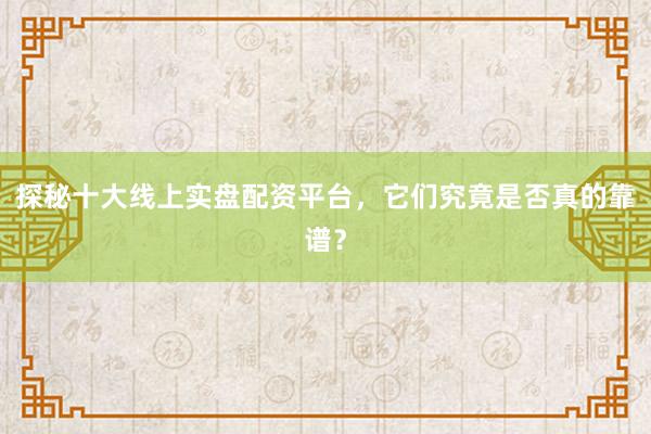 探秘十大线上实盘配资平台，它们究竟是否真的靠谱？