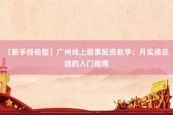 【新手经验型】广州线上股票配资教学：月实操总结的入门指南