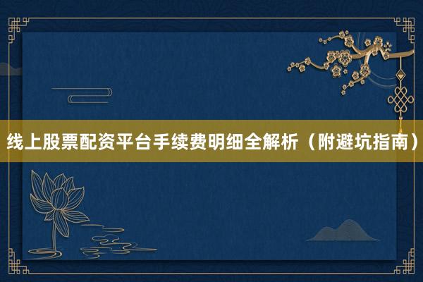 线上股票配资平台手续费明细全解析（附避坑指南）