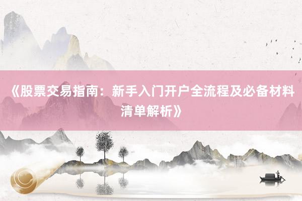 《股票交易指南：新手入门开户全流程及必备材料清单解析》
