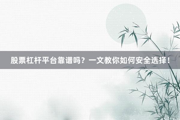 股票杠杆平台靠谱吗？一文教你如何安全选择！