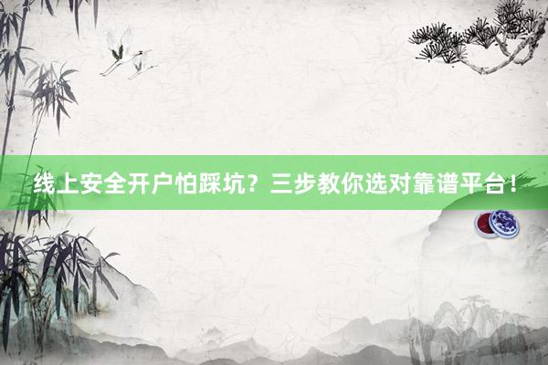 线上安全开户怕踩坑？三步教你选对靠谱平台！
