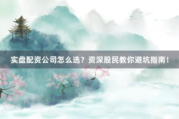 实盘配资公司怎么选？资深股民教你避坑指南！