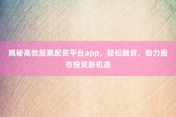 揭秘高效股票配资平台app，轻松融资，助力股市投资新机遇