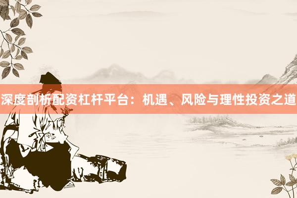 深度剖析配资杠杆平台：机遇、风险与理性投资之道