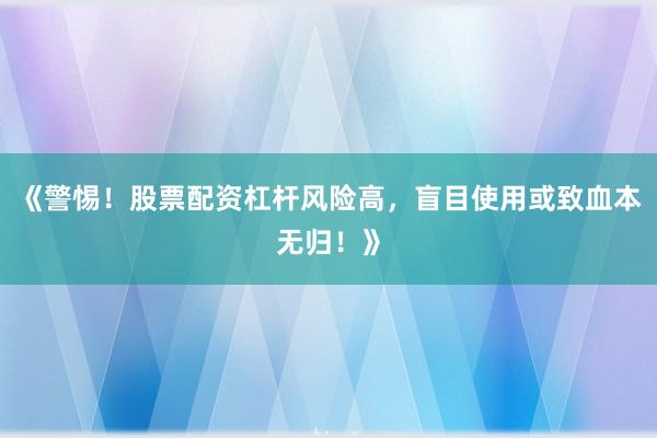 《警惕！股票配资杠杆风险高，盲目使用或致血本无归！》