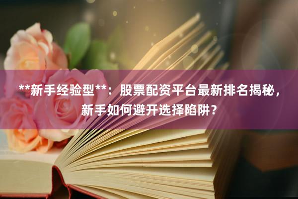 **新手经验型**：股票配资平台最新排名揭秘，新手如何避开选择陷阱？