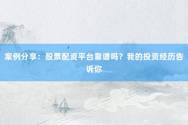 案例分享：股票配资平台靠谱吗？我的投资经历告诉你