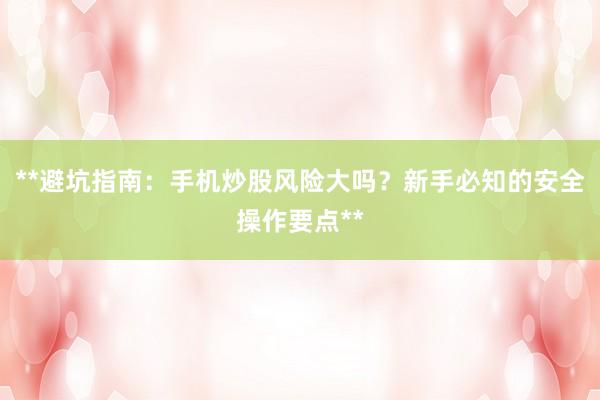 **避坑指南：手机炒股风险大吗？新手必知的安全操作要点**