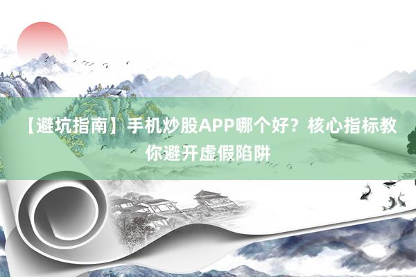 【避坑指南】手机炒股APP哪个好？核心指标教你避开虚假陷阱