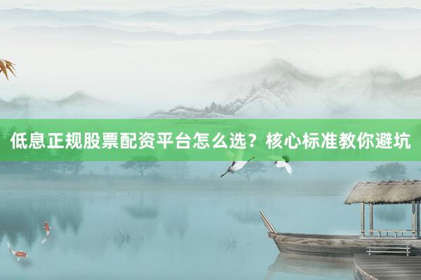 低息正规股票配资平台怎么选？核心标准教你避坑
