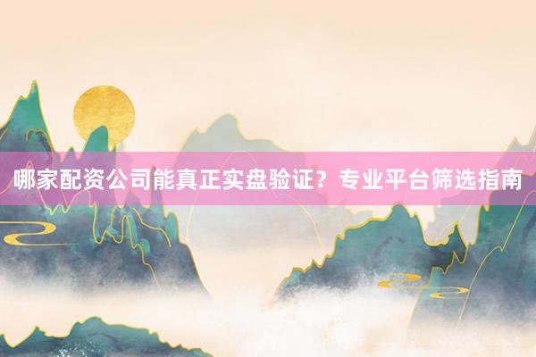 哪家配资公司能真正实盘验证？专业平台筛选指南