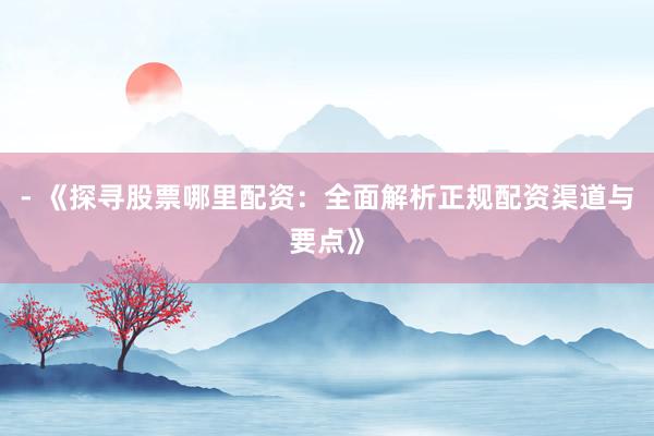 - 《探寻股票哪里配资：全面解析正规配资渠道与要点》
