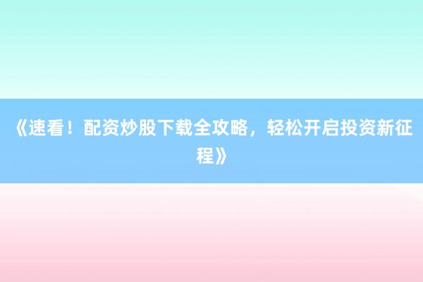 《速看！配资炒股下载全攻略，轻松开启投资新征程》