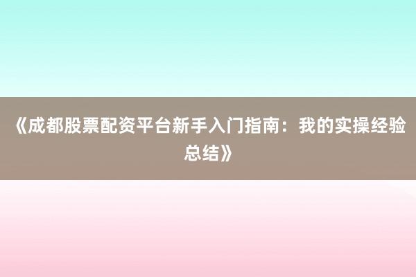 《成都股票配资平台新手入门指南：我的实操经验总结》