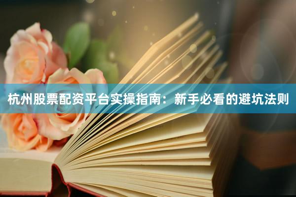杭州股票配资平台实操指南：新手必看的避坑法则