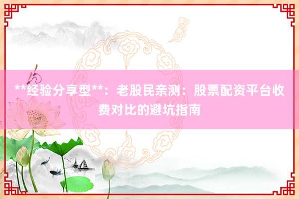 **经验分享型**：老股民亲测：股票配资平台收费对比的避坑指南