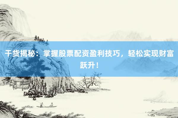 干货揭秘：掌握股票配资盈利技巧，轻松实现财富跃升！