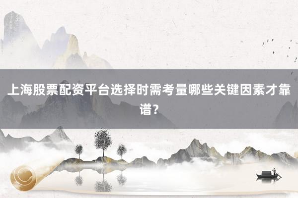 上海股票配资平台选择时需考量哪些关键因素才靠谱？