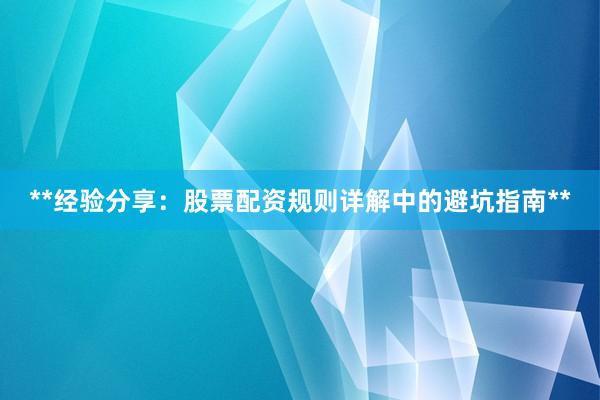 **经验分享：股票配资规则详解中的避坑指南**