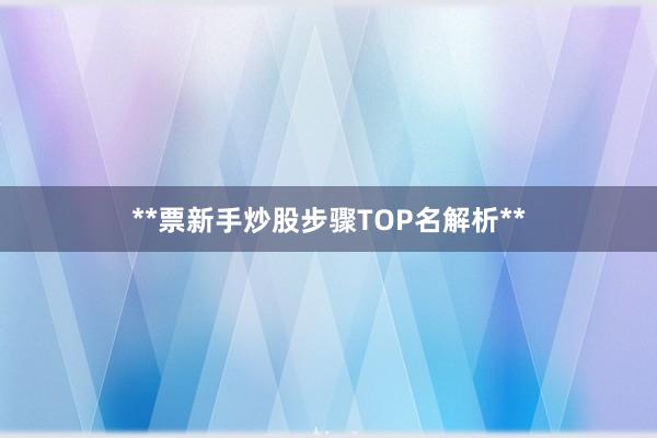 **票新手炒股步骤TOP名解析**