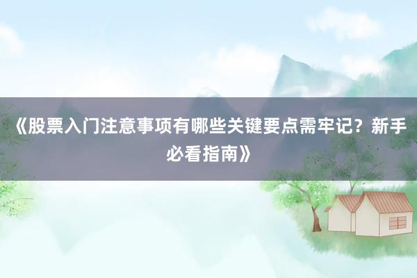 《股票入门注意事项有哪些关键要点需牢记？新手必看指南》